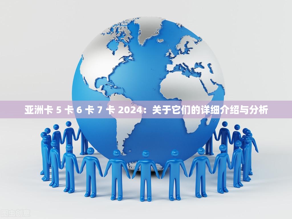 亚洲卡 5 卡 6 卡 7 卡 2024：关于它们的详细介绍与分析