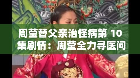 周莹替父亲治怪病第 10 集剧情：周莹全力寻医问药的艰难历程
