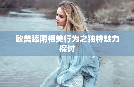 欧美舔阴相关行为之独特魅力探讨