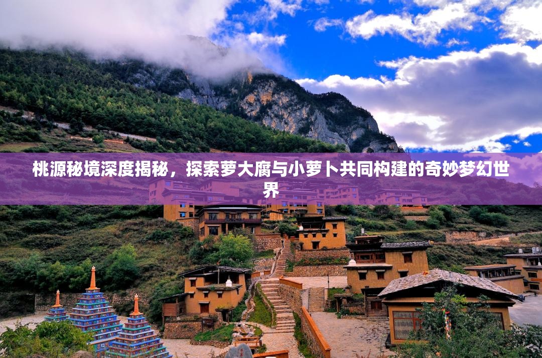 桃源秘境深度揭秘，探索萝大腐与小萝卜共同构建的奇妙梦幻世界