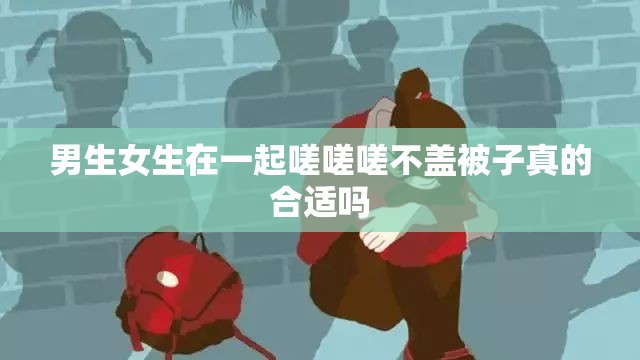 男生女生在一起嗟嗟嗟不盖被子真的合适吗