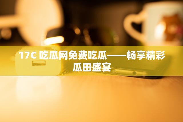 17C 吃瓜网免费吃瓜——畅享精彩瓜田盛宴