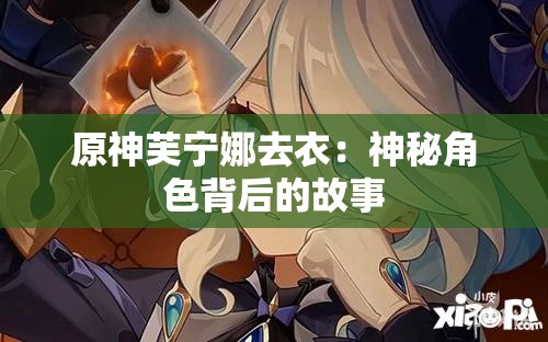 原神芙宁娜去衣：神秘角色背后的故事