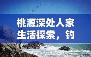 桃源深处人家生活探索，钓鱼拉杆技巧与高效资源管理艺术解析