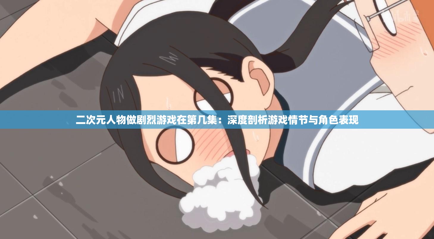二次元人物做剧烈游戏在第几集：深度剖析游戏情节与角色表现