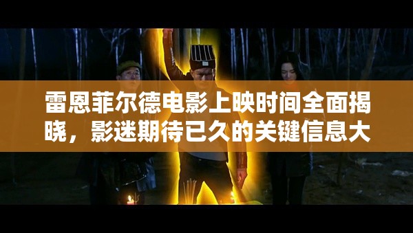 雷恩菲尔德电影上映时间全面揭晓，影迷期待已久的关键信息大公开