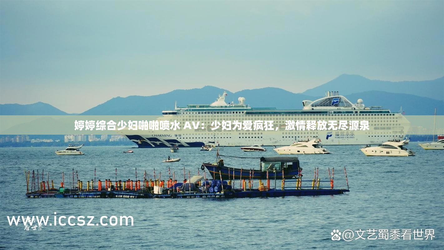 婷婷综合少妇啪啪喷水 AV：少妇为爱疯狂，激情释放无尽源泉