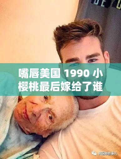嘴唇美国 1990 小樱桃最后嫁给了谁：一段令人好奇的故事结局