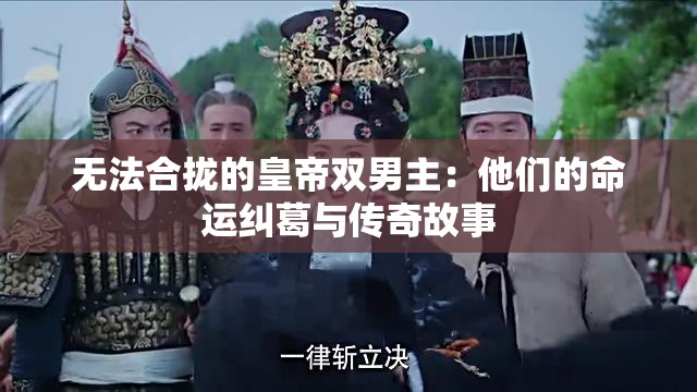 无法合拢的皇帝双男主：他们的命运纠葛与传奇故事