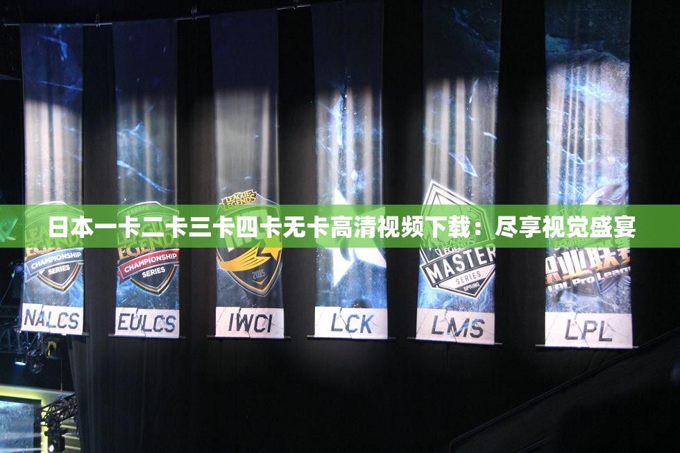 日本一卡二卡三卡四卡无卡高清视频下载：尽享视觉盛宴
