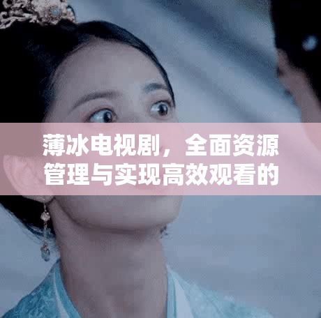 薄冰电视剧，全面资源管理与实现高效观看的实用策略指南