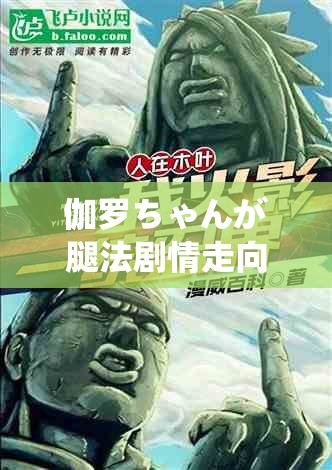 伽罗ちゃんが腿法剧情走向：精彩刺激的腿法传奇故事展开
