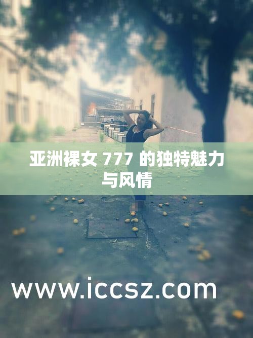 亚洲裸女 777 的独特魅力与风情