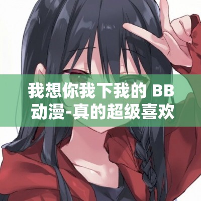 我想你我下我的 BB 动漫-真的超级喜欢这部动漫呀
