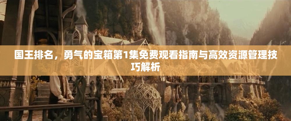 国王排名，勇气的宝箱第1集免费观看指南与高效资源管理技巧解析