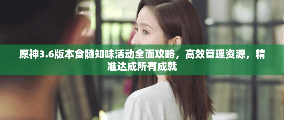 原神3.6版本食髓知味活动全面攻略，高效管理资源，精准达成所有成就