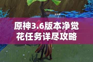 原神3.6版本净觉花任务详尽攻略，一步步解锁丰饶之海的隐藏秘密
