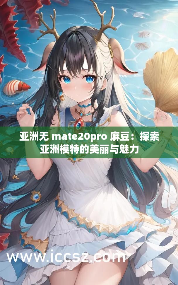 亚洲无 mate20pro 麻豆：探索亚洲模特的美丽与魅力