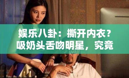 娱乐八卦：撕开内衣？吸奶头舌吻明星，究竟是真是假？