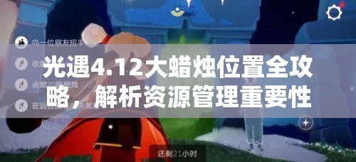 光遇4.12大蜡烛位置全攻略，解析资源管理重要性及高效寻找使用技巧