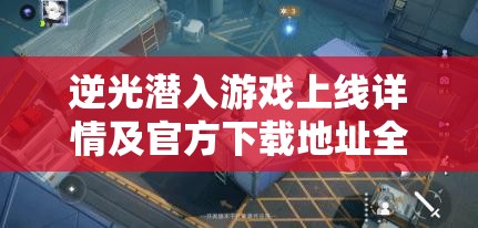 逆光潜入游戏上线详情及官方下载地址全面大揭秘