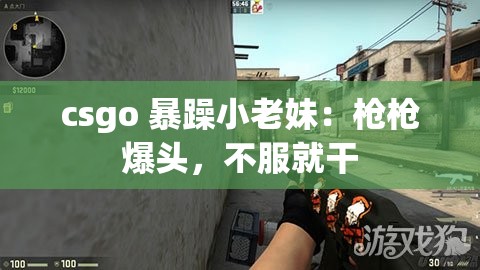 csgo 暴躁小老妹：枪枪爆头，不服就干