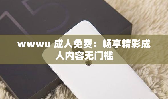 wwwu 成人免费：畅享精彩成人内容无门槛