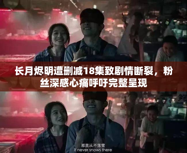 长月烬明遭删减18集致剧情断裂，粉丝深感心痛呼吁完整呈现