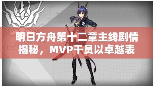 明日方舟第十二章主线剧情揭秘，MVP干员以卓越表现闪耀全场