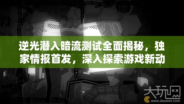 逆光潜入暗流测试全面揭秘，独家情报首发，深入探索游戏新动向