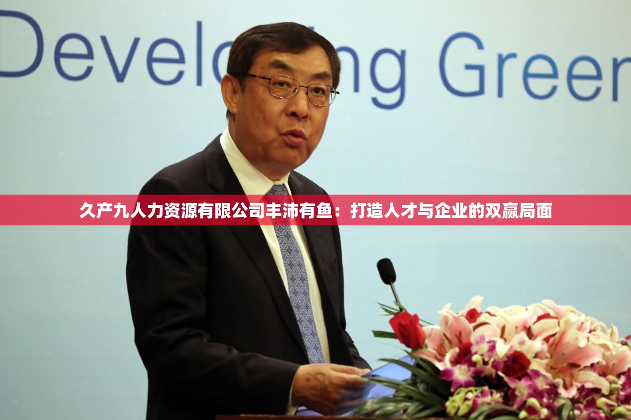 久产九人力资源有限公司丰沛有鱼：打造人才与企业的双赢局面