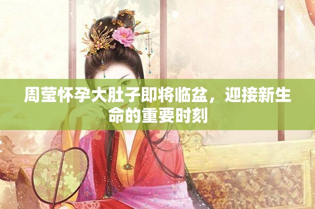 周莹怀孕大肚子即将临盆，迎接新生命的重要时刻