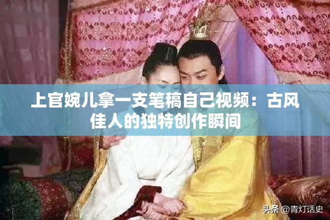 上官婉儿拿一支笔稿自己视频：古风佳人的独特创作瞬间