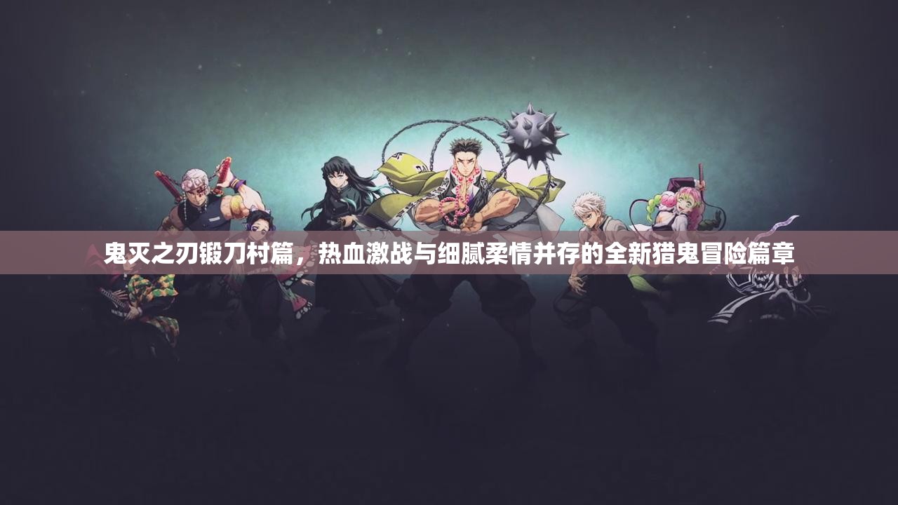 鬼灭之刃锻刀村篇，热血激战与细腻柔情并存的全新猎鬼冒险篇章