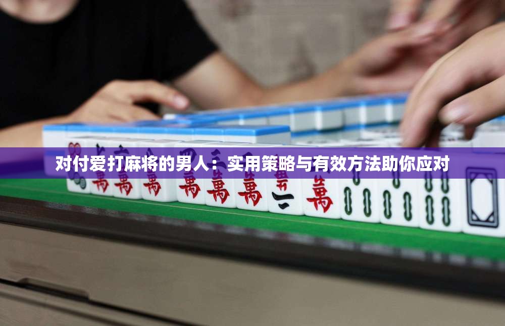 对付爱打麻将的男人：实用策略与有效方法助你应对