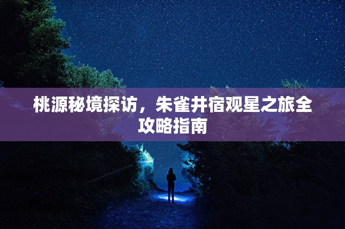 桃源秘境探访，朱雀井宿观星之旅全攻略指南
