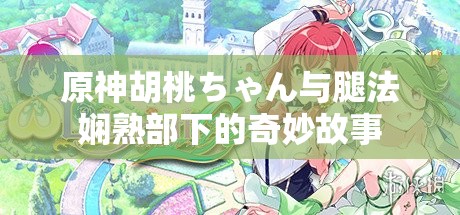 原神胡桃ちゃん与腿法娴熟部下的奇妙故事