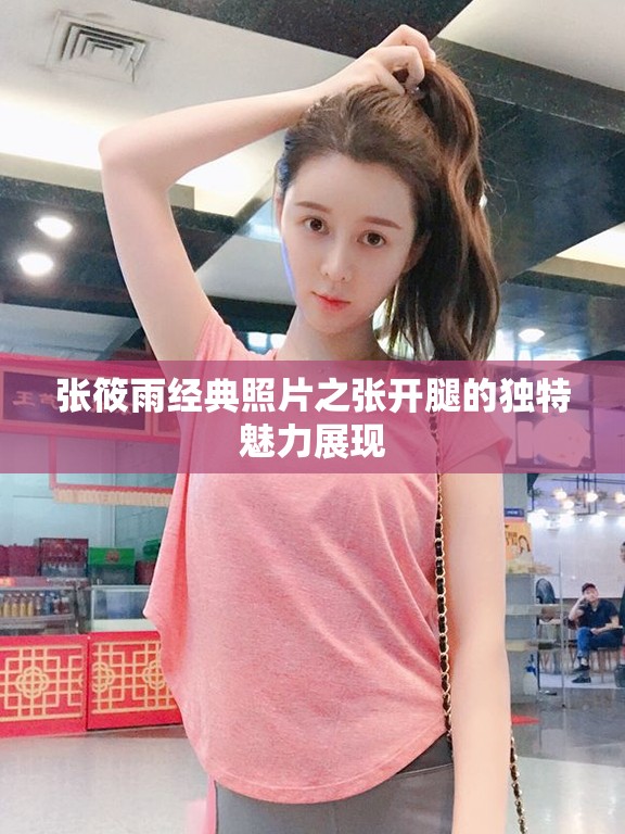 张筱雨经典照片之张开腿的独特魅力展现