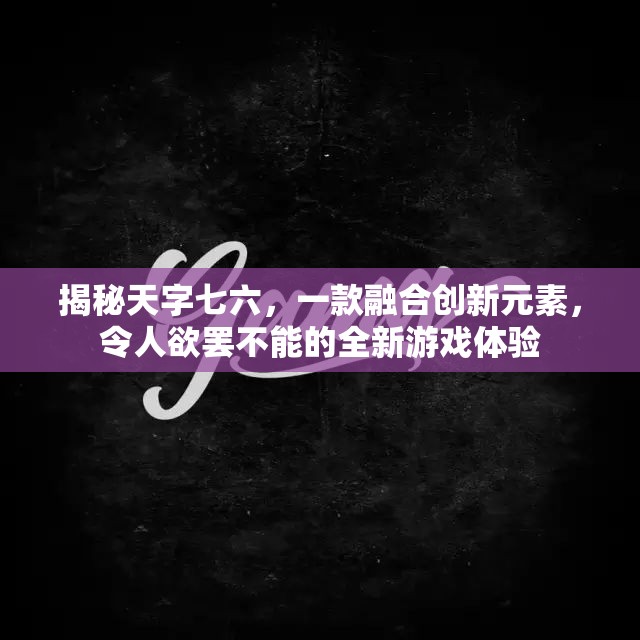 揭秘天字七六，一款融合创新元素，令人欲罢不能的全新游戏体验