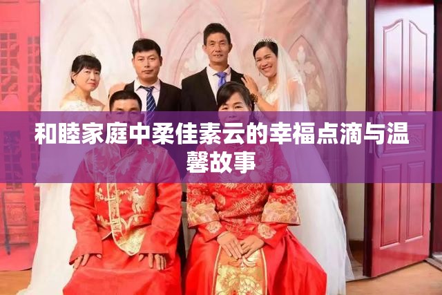 和睦家庭中柔佳素云的幸福点滴与温馨故事