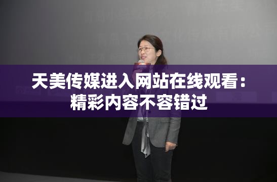 天美传媒进入网站在线观看：精彩内容不容错过