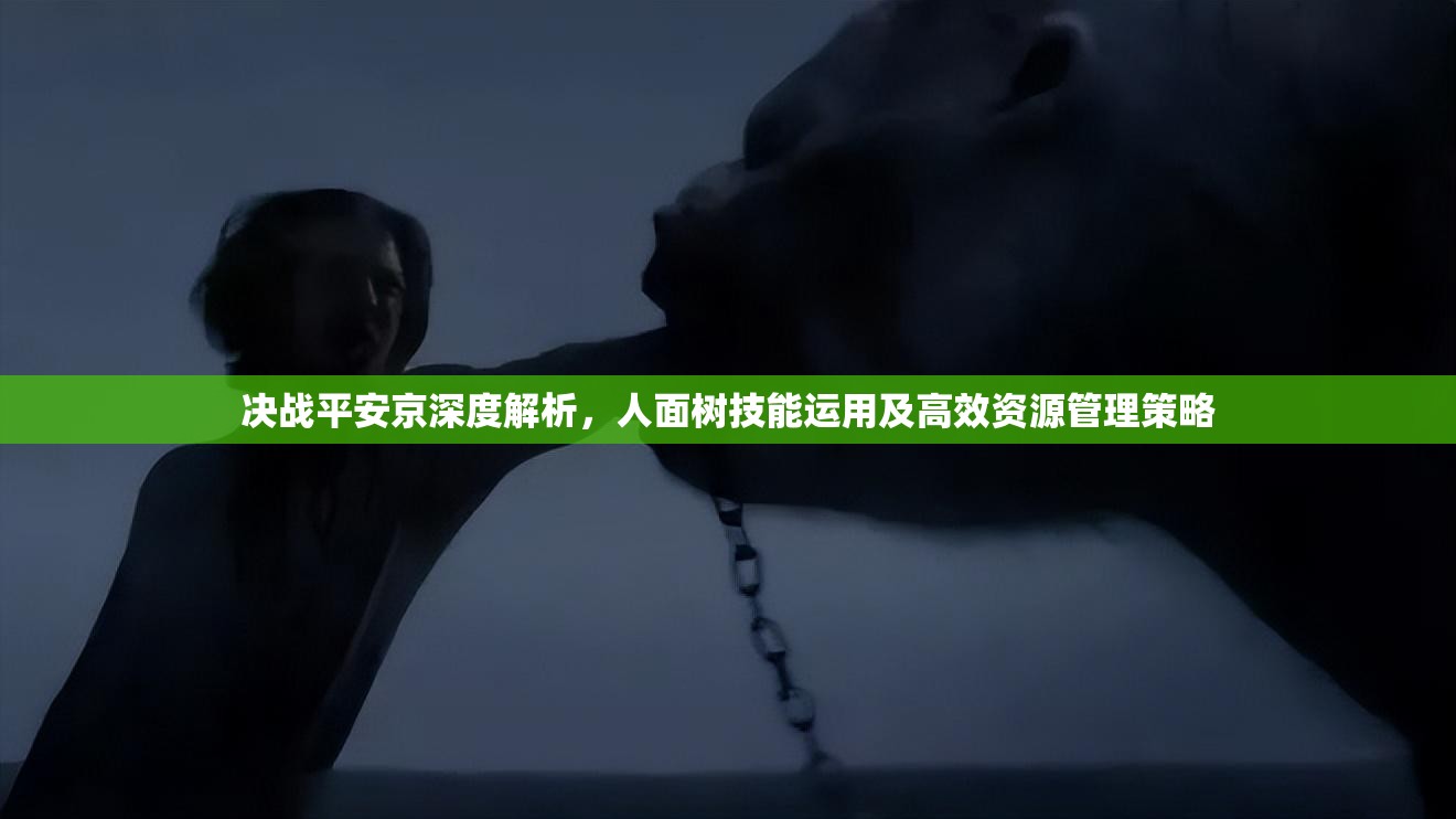 决战平安京深度解析，人面树技能运用及高效资源管理策略