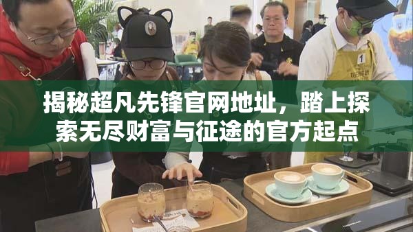 揭秘超凡先锋官网地址，踏上探索无尽财富与征途的官方起点