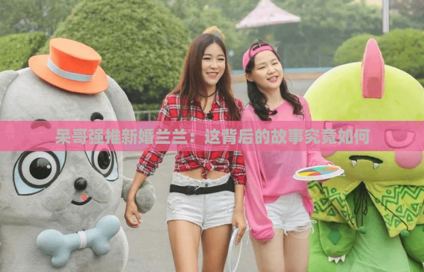 呆哥强推新婚兰兰：这背后的故事究竟如何