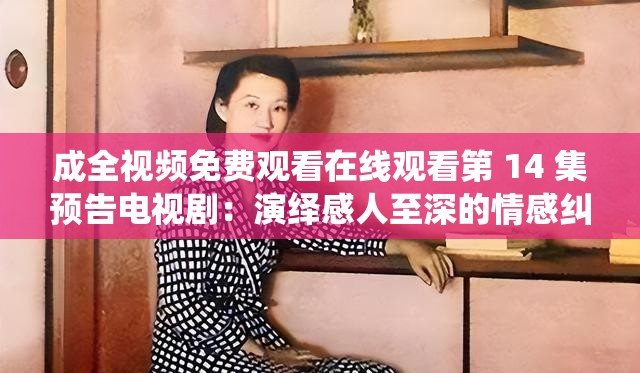 成全视频免费观看在线观看第 14 集预告电视剧：演绎感人至深的情感纠葛