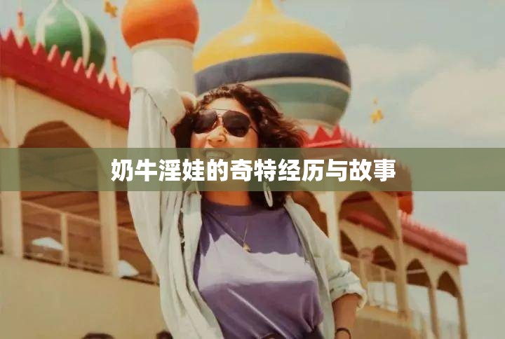 奶牛淫娃的奇特经历与故事