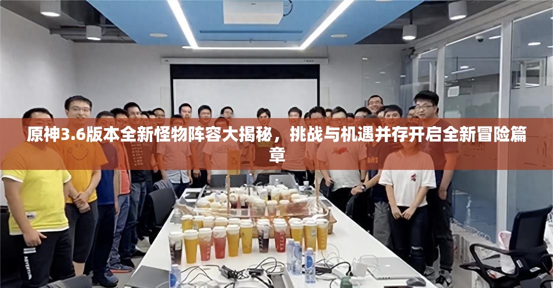 原神3.6版本全新怪物阵容大揭秘，挑战与机遇并存开启全新冒险篇章