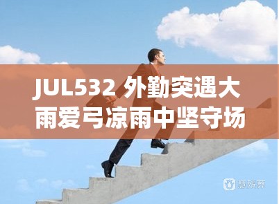 JUL532 外勤突遇大雨爱弓凉雨中坚守场景