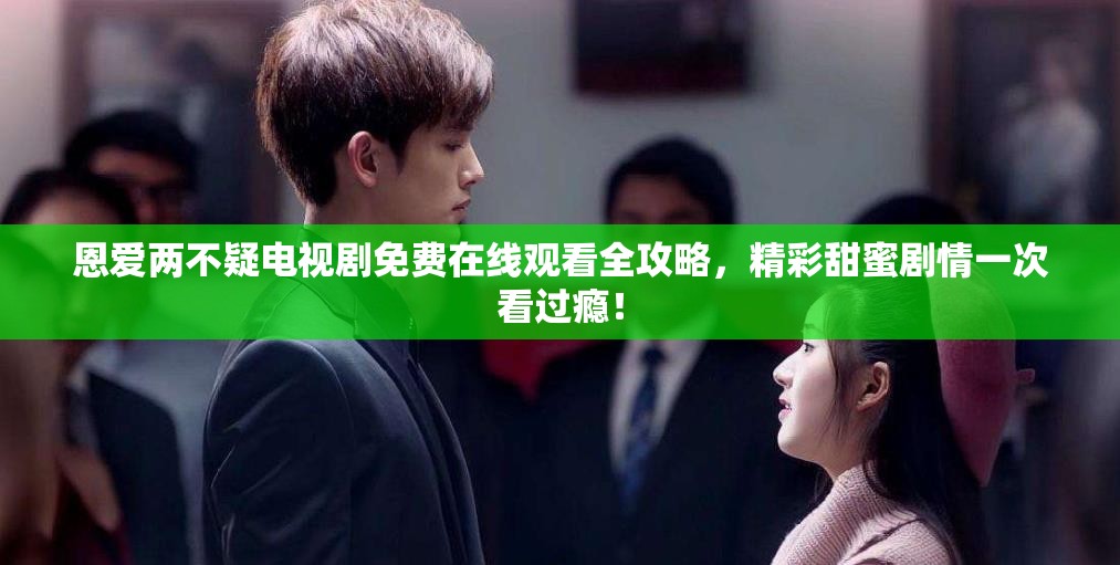 恩爱两不疑电视剧免费在线观看全攻略，精彩甜蜜剧情一次看过瘾！