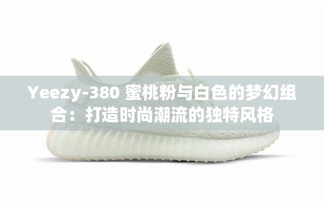 Yeezy-380 蜜桃粉与白色的梦幻组合：打造时尚潮流的独特风格